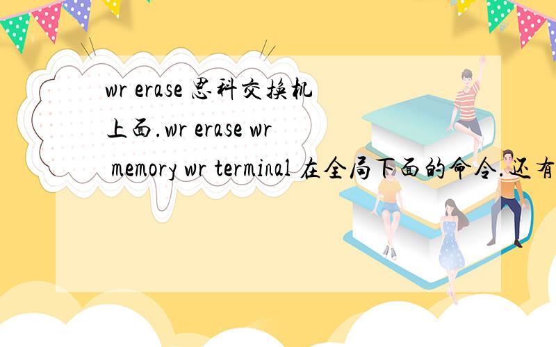 wr erase 思科交换机上面.wr erase wr memory wr terminal 在全局下面的命令.还有我想把交换机或路由上面的所有配置删除就是恢复出厂用什么命令?erase st好像不能删除LVAN