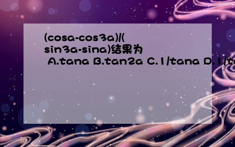 (cosa-cos3a)/(sin3a-sina)结果为 A.tana B.tan2a C.1/tana D.1/tan2a
