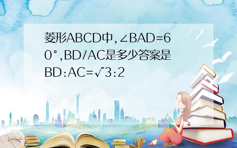 菱形ABCD中,∠BAD=60°,BD/AC是多少答案是BD:AC=√3:2