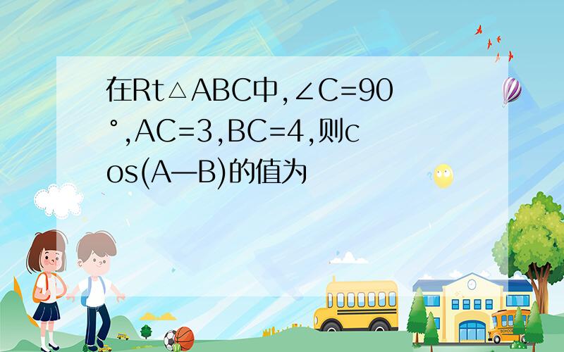 在Rt△ABC中,∠C=90°,AC=3,BC=4,则cos(A—B)的值为