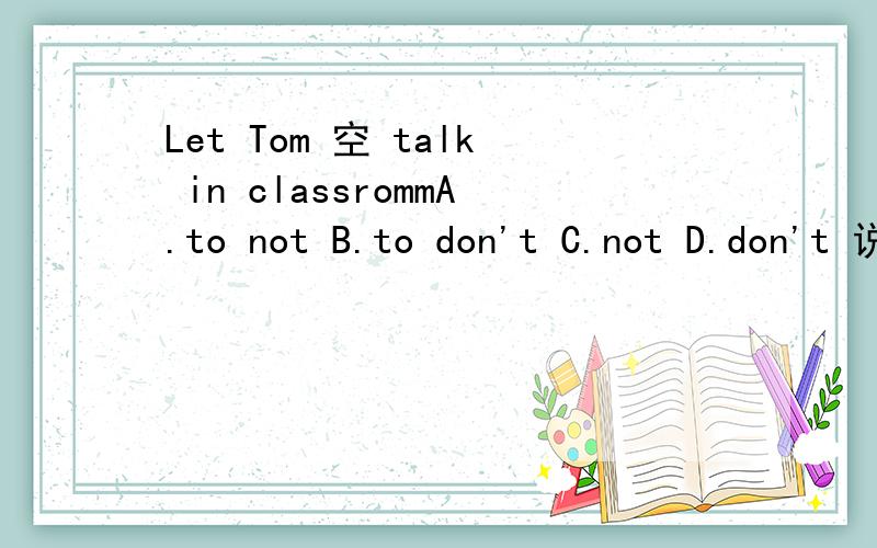 Let Tom 空 talk in classrommA.to not B.to don't C.not D.don't 说明理由