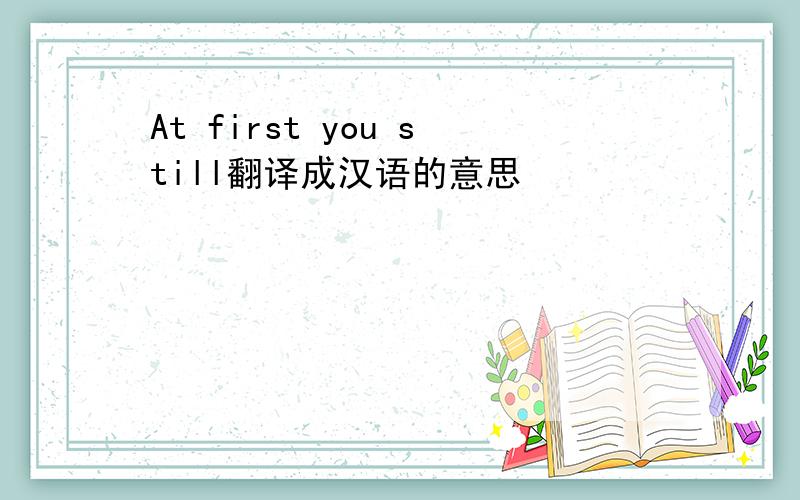 At first you still翻译成汉语的意思
