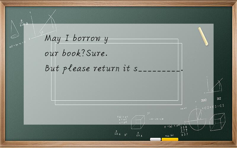 May I borrow your book?Sure.But please return it s_________.