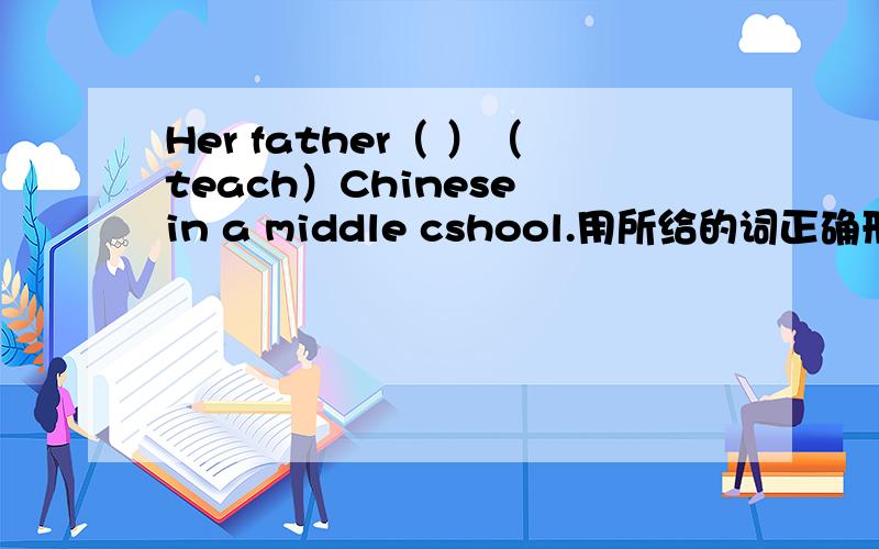 Her father（ ）（teach）Chinese in a middle cshool.用所给的词正确形式填空