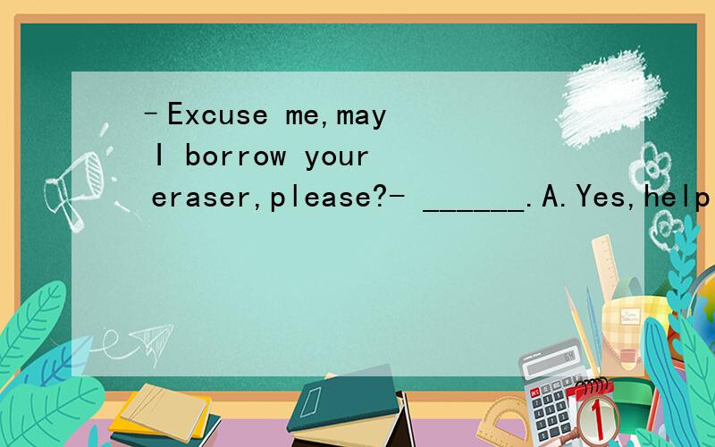 –Excuse me,may I borrow your eraser,please?- ______.A.Yes,help yourself.B.Yes,I think so.C.No,I don’t think so.D.With pleasure 应该选哪个?