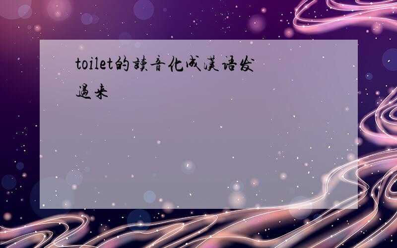 toilet的读音化成汉语发过来