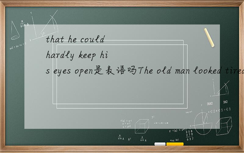 that he could hardly keep his eyes open是表语吗The old man looked tired and sleepy and it seemed that he could hardly keep his eyes open.按这个句子来分析