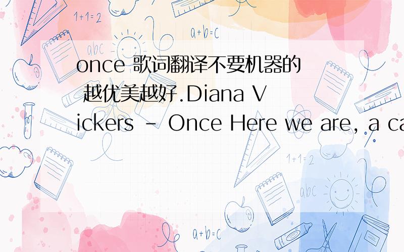 once 歌词翻译不要机器的 越优美越好.Diana Vickers - Once Here we are, a careful distanceHeres my heart, whats left of itIn this town, I used to listenOnce, Once, YeahI had hope, blind faithHad as much as you can takeIm only gonna let you