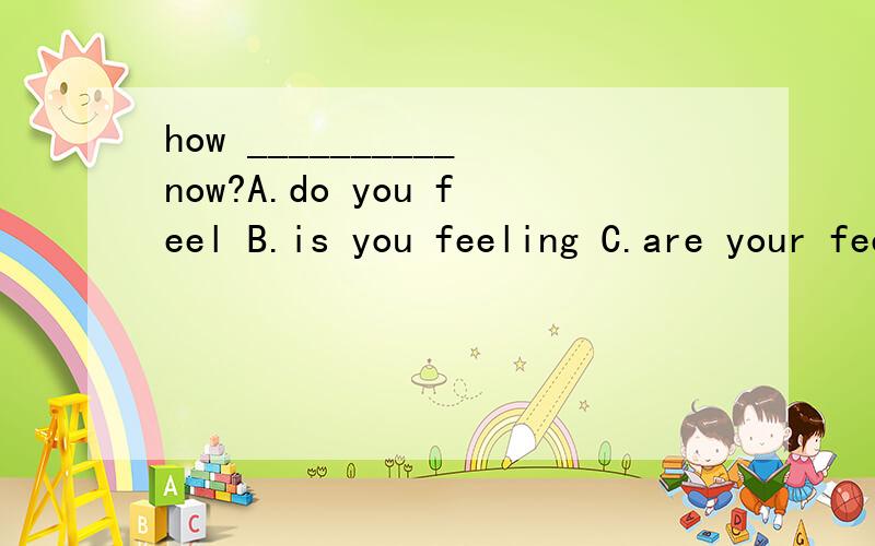 how __________now?A.do you feel B.is you feeling C.are your feeling D.are you feelingBoth of us are Chinese_______(并列连词)they are Japaneseappendix(阑尾炎）前面用a还是an？