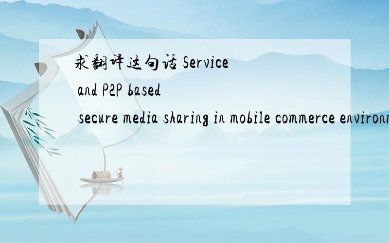 求翻译这句话 Service and P2P based secure media sharing in mobile commerce environments