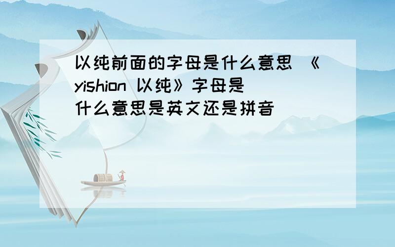 以纯前面的字母是什么意思 《yishion 以纯》字母是什么意思是英文还是拼音