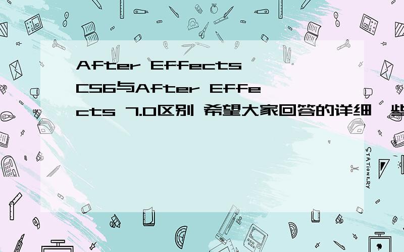After Effects CS6与After Effects 7.0区别 希望大家回答的详细一些在视频制作方面有什么区别么?