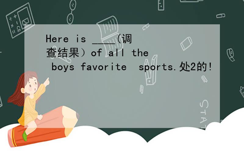 Here is ____(调查结果）of all the boys favorite  sports.处2的!