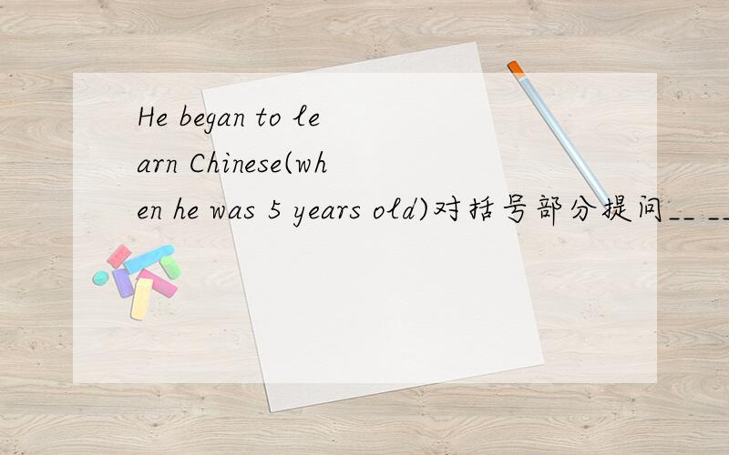 He began to learn Chinese(when he was 5 years old)对括号部分提问__ __ he__ to learn Chinese?