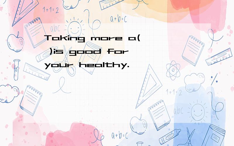 Taking more a( )is good for your healthy.