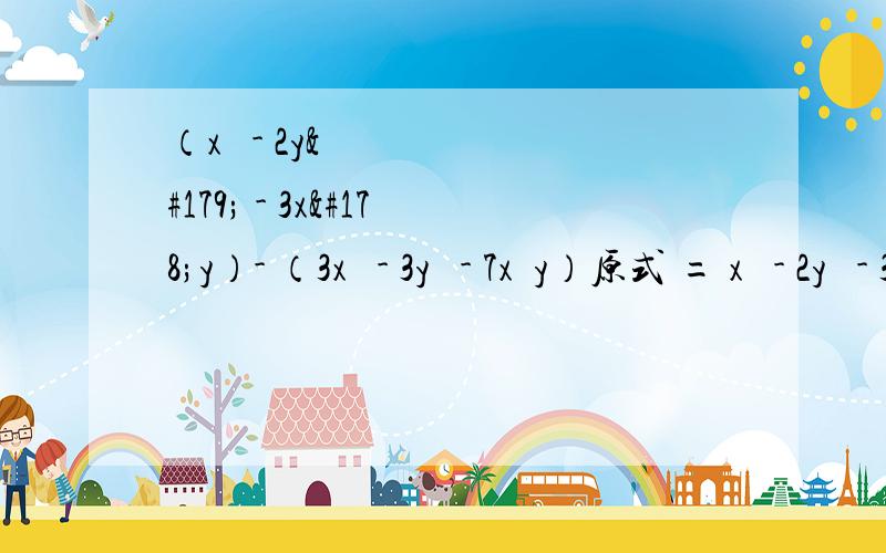 （x³ - 2y³ - 3x²y）- （3x³ - 3y³ - 7x²y）原式 = x³ - 2y³ - 3x³y - 3x³ + 3y³ + 7x²y =（3+1）x³ + （-2+3）y³ + （-3+7）x²y= 4x³ + y³ + 4x²y这道题