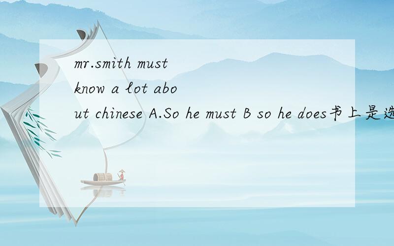 mr.smith must know a lot about chinese A.So he must B so he does书上是选B,但那个词不是应该与上句一致吗,