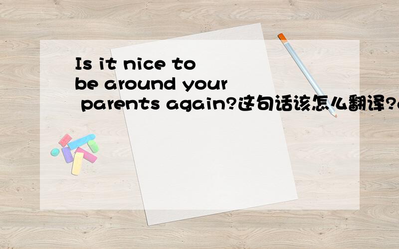 Is it nice to be around your parents again?这句话该怎么翻译?around和nice如何翻译?