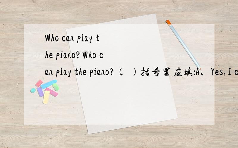 Who can play the piano?Who can play the piano?（ ）括号里应填：A、Yes,I can.B、Sorry,I don't know.C、He is.D、I am.kkkkkkkkkkkkkkkkkkkkkkkkkkkkkkkkkkkkkkkk
