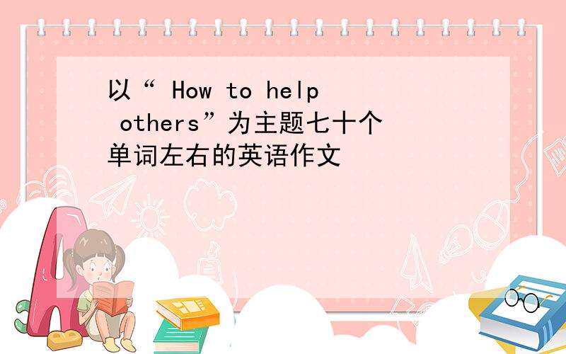 以“ How to help others”为主题七十个单词左右的英语作文