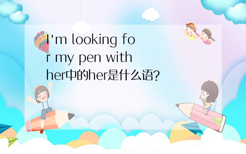 I'm looking for my pen with her中的her是什么语?
