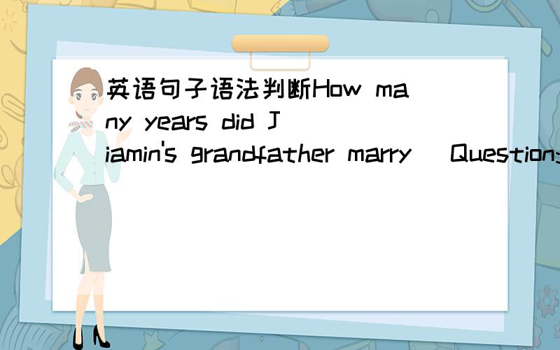 英语句子语法判断How many years did Jiamin's grandfather marry (Question:这个句子的英语翻译)请判断这句英语语法有没有错误?如有错请更正!我写这句话的本意是：jiamin的爷爷多少岁结婚？用how开头