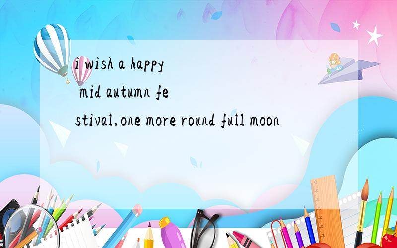 i wish a happy mid autumn festival,one more round full moon