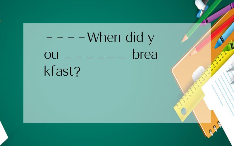 ----When did you ______ breakfast?