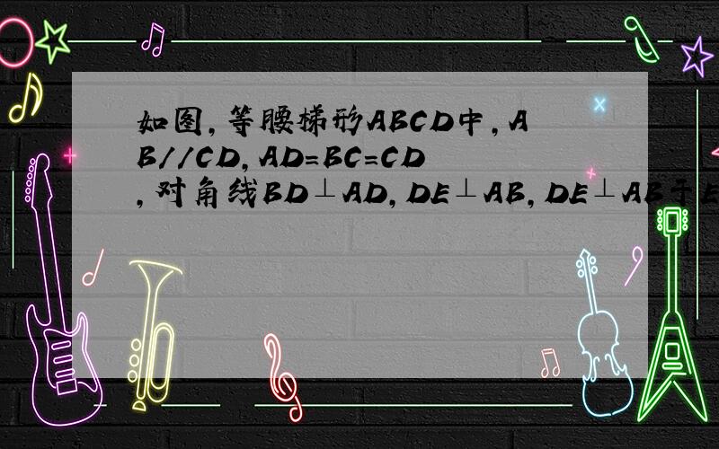 如图,等腰梯形ABCD中,AB//CD,AD=BC=CD,对角线BD⊥AD,DE⊥AB,DE⊥AB于E,CF⊥BD于F1求△ADE≌△CDF2若AD=4\AE=2求EF