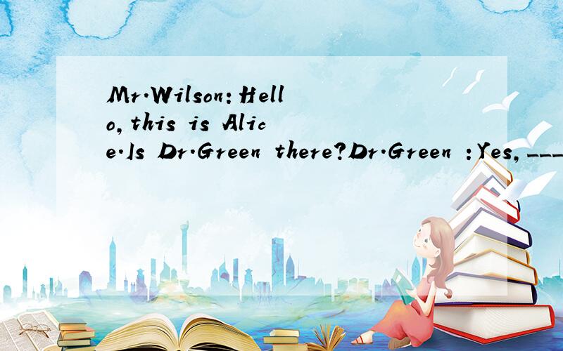 Mr.Wilson：Hello,this is Alice.Is Dr.Green there?Dr.Green ：Yes,_________66________.补充这段对话!英语厉害的帮忙哈