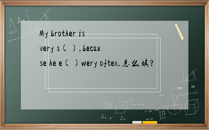 My brother is very s(),because he e()wery often.怎么填?