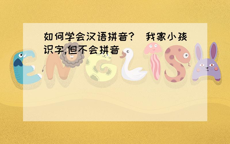 如何学会汉语拼音?（我家小孩识字,但不会拼音）