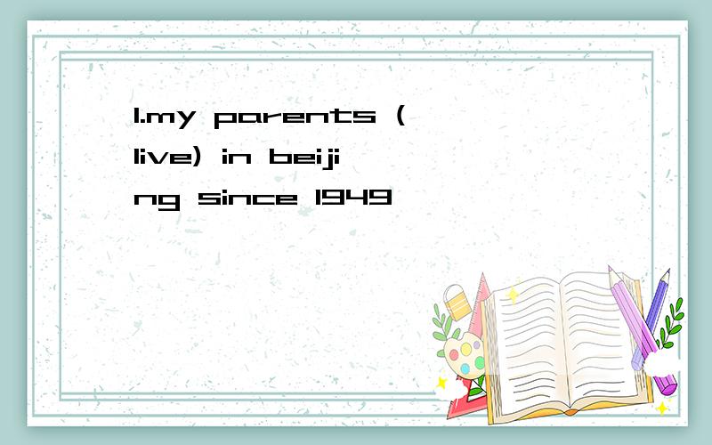 1.my parents (live) in beijing since 1949