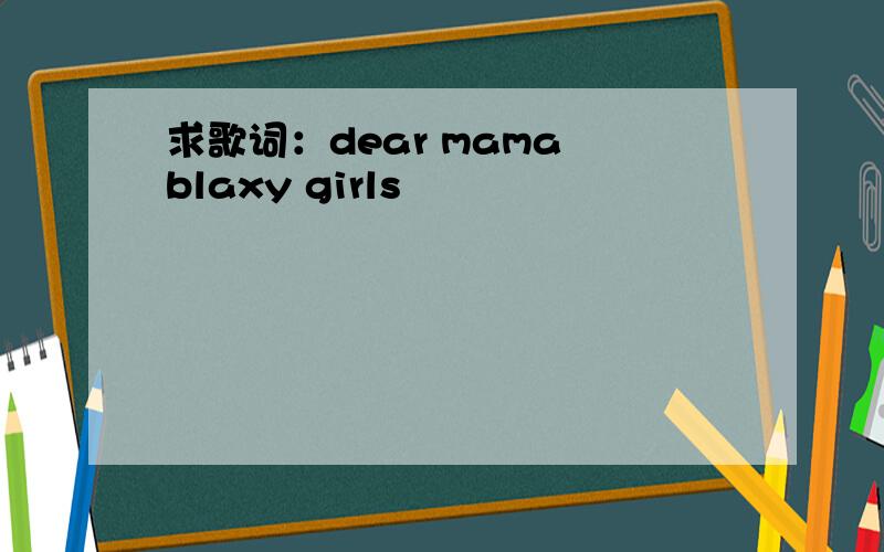 求歌词：dear mama blaxy girls