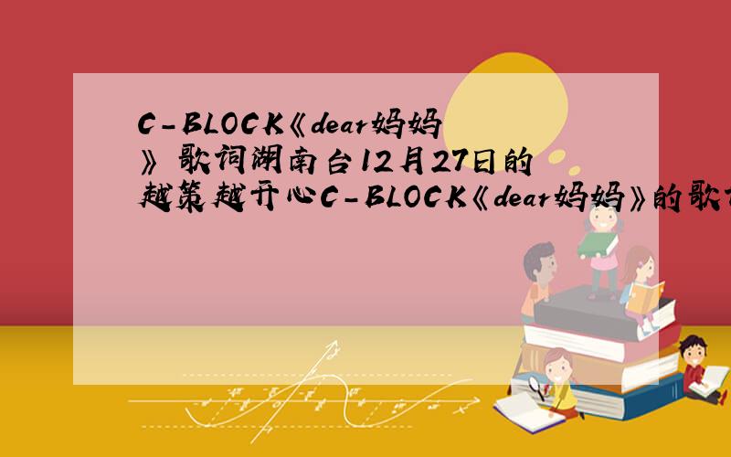 C-BLOCK《dear妈妈》 歌词湖南台12月27日的越策越开心C-BLOCK《dear妈妈》的歌词```全部告诉我````一个小时以内回答的有重谢``!