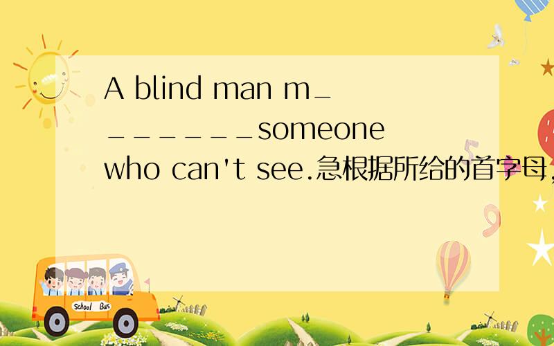 A blind man m_______someone who can't see.急根据所给的首字母,补全单词