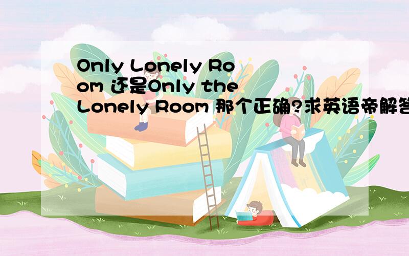 Only Lonely Room 还是Only the Lonely Room 那个正确?求英语帝解答