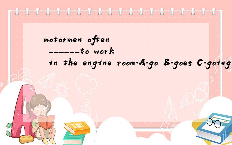 motormen often ______to work in the engine room.A.go B.goes C.going D.went选哪个 为什么