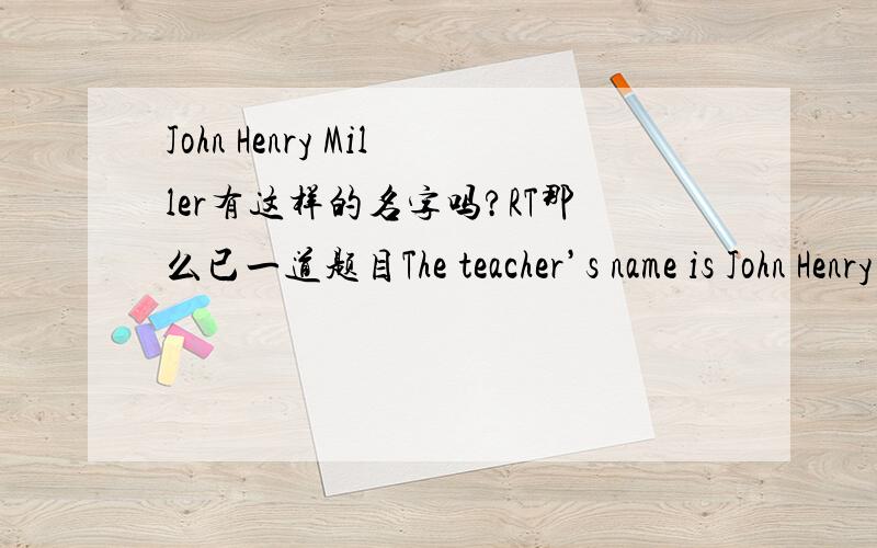 John Henry Miller有这样的名字吗?RT那么已一道题目The teacher’s name is John Henry Miller。His students call him_____A.Mr.Miller B.Mr.JohnC.Mr.Henry C.Henry Miller