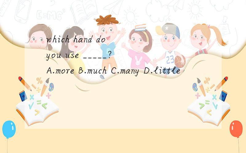 which hand do you use _____?A.more B.much C.many D.little