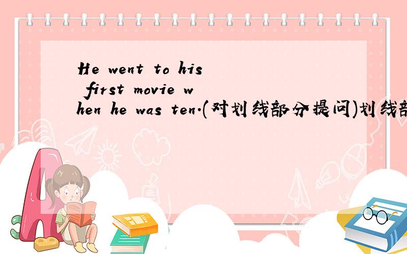 He went to his first movie when he was ten.(对划线部分提问)划线部分是when he was ten.