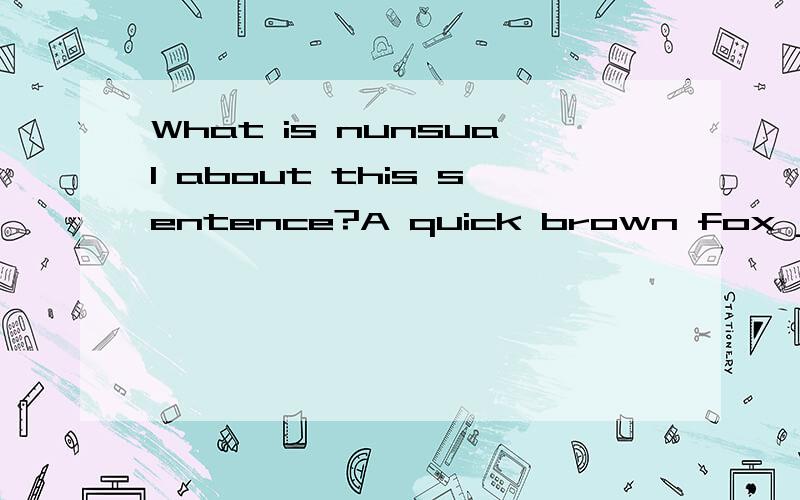 What is nunsual about this sentence?A quick brown fox jumps over the lazy dog.