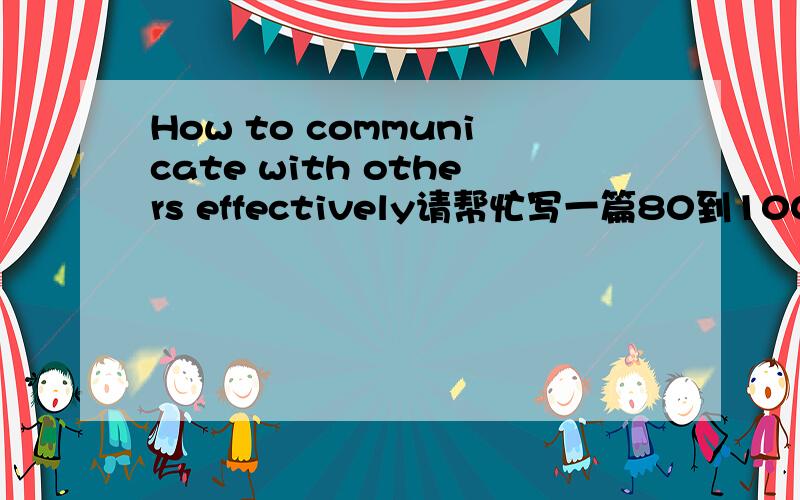 How to communicate with others effectively请帮忙写一篇80到100词的短文