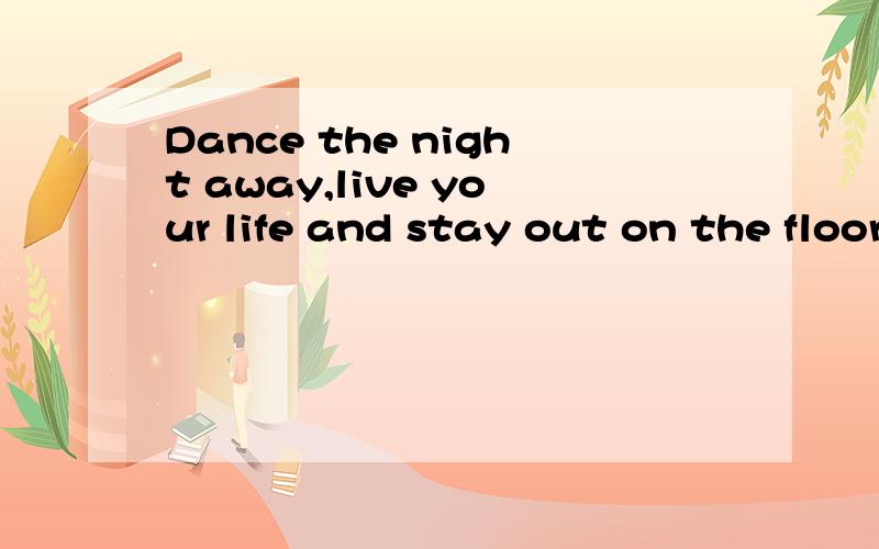 Dance the night away,live your life and stay out on the floor 是哪首歌的歌词?最好用给翻译成中文