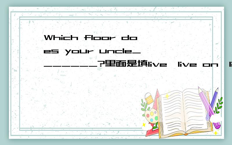 Which floor does your uncle_______?里面是填live,live on,lives还是live in?说明原因