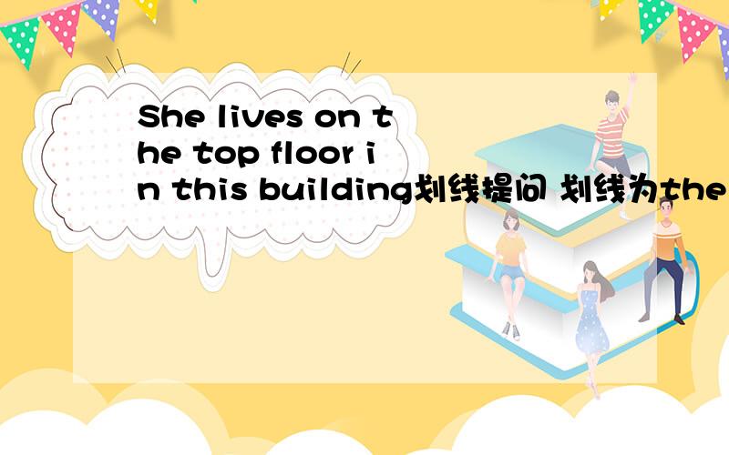 She lives on the top floor in this building划线提问 划线为the top