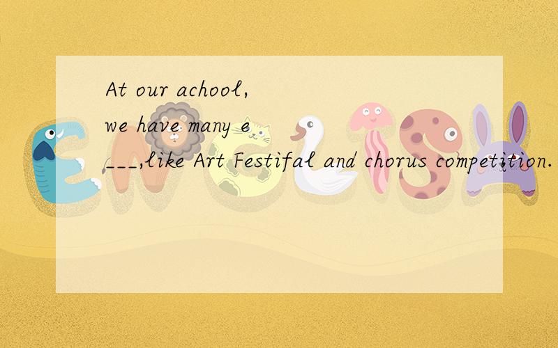 At our achool,we have many e___,like Art Festifal and chorus competition.