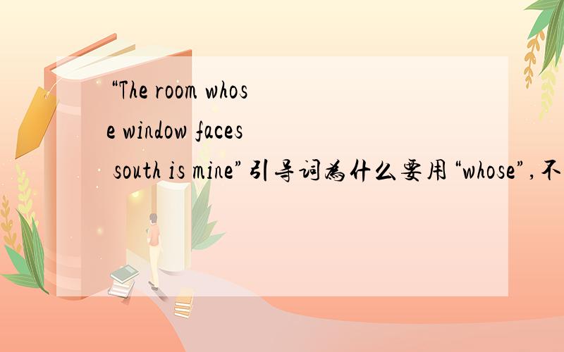 “The room whose window faces south is mine”引导词为什么要用“whose”,不是应该用“that”或“which
