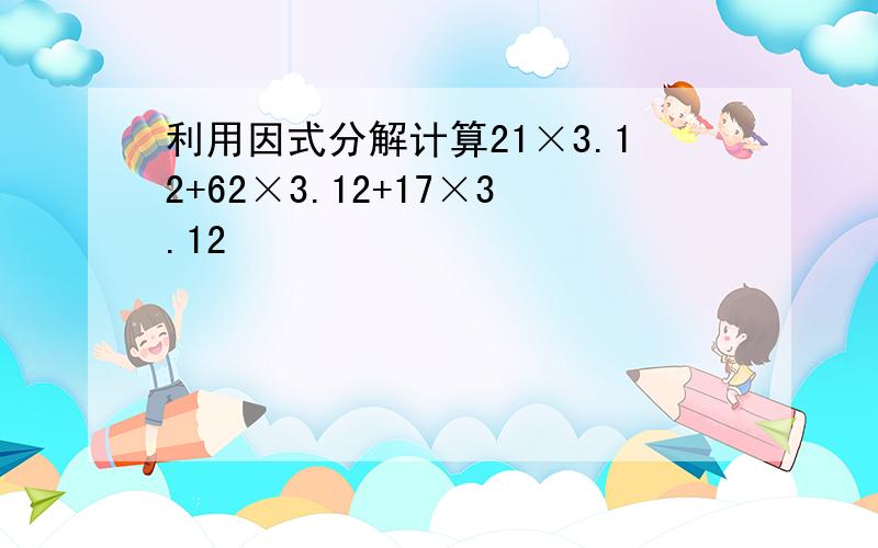 利用因式分解计算21×3.12+62×3.12+17×3.12