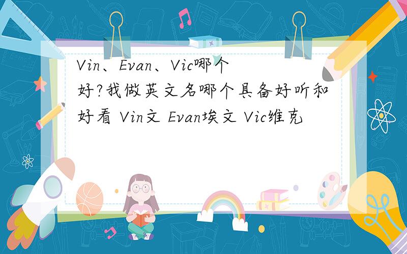 Vin、Evan、Vic哪个好?我做英文名哪个具备好听和好看 Vin文 Evan埃文 Vic维克